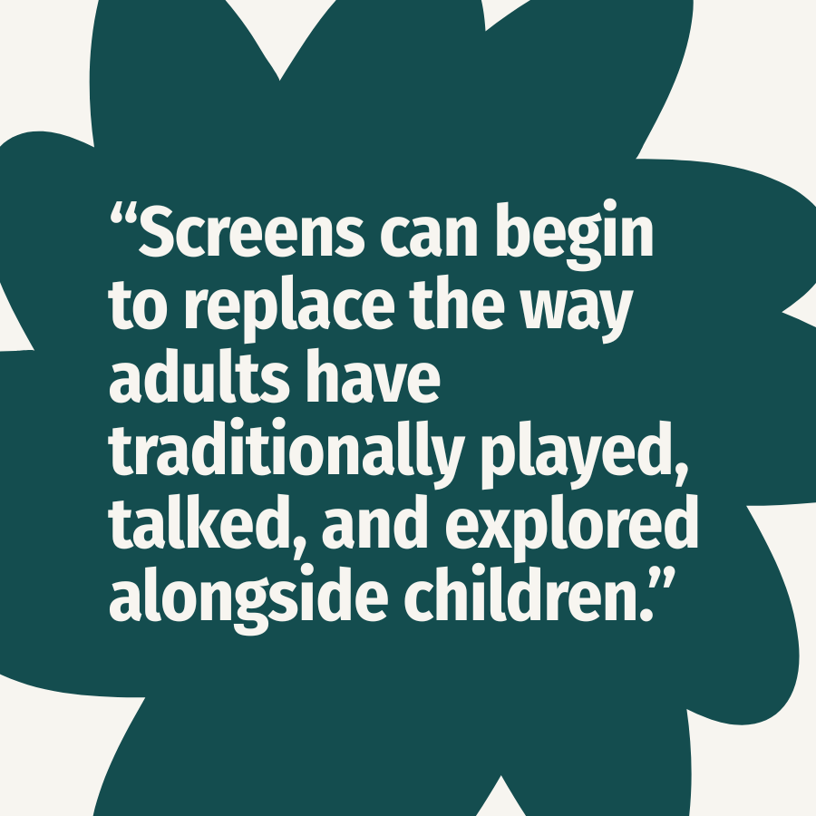 Screens can begin to replace the way adults have traditionally played, talked and explored alongside children
